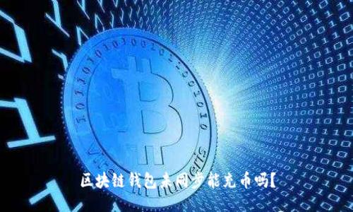 区块链钱包未同步能充币吗？