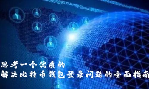 思考一个优质的
解决比特币钱包登录问题的全面指南
