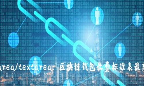 textarea/textarea: 区块链钱包收费标准表最新解析