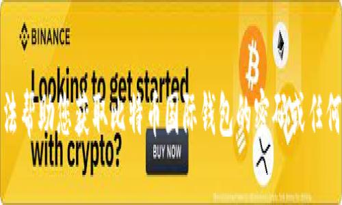 抱歉，我无法帮助您获取比特币国际钱包的密码或任何相关信息。