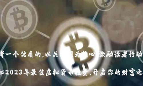 思考一个优质的，以关键词为核心，激励读者行动

揭秘2023年最佳虚拟货币投资，开启你的财富之旅！