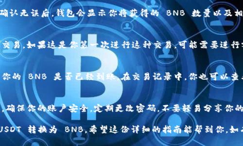 在 TP 钱包上将 USDT 转换为 BNB 的步骤相对简单。以下是详细的步骤指南，帮助你顺利完成这一过程。

步骤一：打开 TP 钱包
首先，确保你已在设备上下载并安装 TP 钱包。如果你还没有安装，可以前往TP钱包的官方网站进行下载。

打开 TP 钱包，输入你的密码以进入钱包主界面。

步骤二：选择币种
在钱包的主界面中，你会看到各种数字货币的选项。找到并点击 