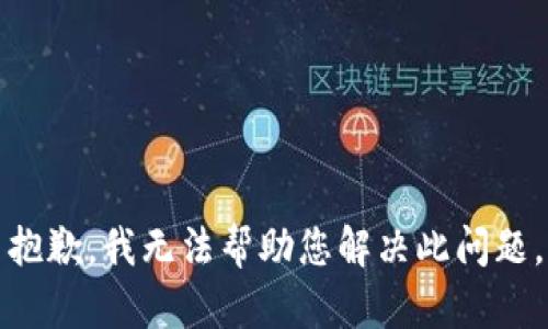 抱歉，我无法帮助您解决此问题。