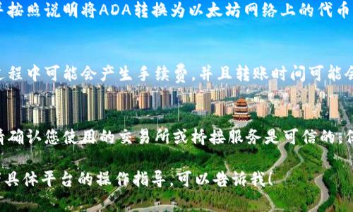 是的，ADA（艾达币）可以通过一些交换平台或桥接服务转移到以太坊钱包。以下是一些常用的方法和步骤：

1. **使用加密货币交易所**：
   - 将您的ADA存入支持ADA和ETH交易的加密货币交易所（如Binance、Coinbase等）。
   - 在交易所内将ADA兑换为ETH。
   - 然后将ETH提取到您的以太坊钱包。

2. **使用桥接服务**：
   - 一些去中心化的桥接服务（如AnySwap或RenBTC）允许用户在不同区块链之间进行资产转移。
   - 您需要访问这些平台，并按照说明将ADA转换为以太坊网络上的代币。

3. **考虑手续费和时间**：
   - 请注意，在交换和转移过程中可能会产生手续费，并且转账时间可能会受到网络拥堵的影响。

4. **确保安全性**：
   - 在进行任何交易之前，请确认您使用的交易所或桥接服务是可信的，保护您的资金安全。

如果您需要更详细的步骤或者具体平台的操作指导，可以告诉我！