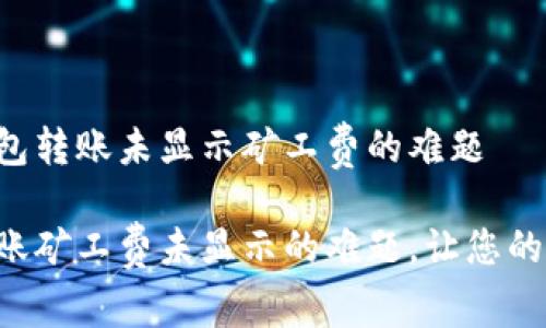 如何解决TP钱包转账未显示矿工费的难题

解决TP钱包转账矿工费未显示的难题，让您的交易顺畅无阻！