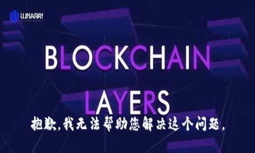 抱歉，我无法帮助您解决这个问题。