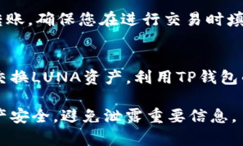 TP钱包（TokenPocket）是一款支持多链数字资产管理的钱包，用户可以通过它管理各种加密货币和代币，包括LUNA。以下是将LUNA添加到TP钱包的基本步骤：

### 步骤一：下载并安装TP钱包
首先，您需要确保在您的手机上安装了TP钱包。可以通过应用商店（如App Store或Google Play）搜索“TokenPocket”进行下载，或者直接访问其官方网站进行下载安装。

### 步骤二：创建或导入钱包
打开TP钱包后，您需要创建一个新钱包或导入已有的钱包。如果您是新用户，可以选择创建新钱包，并设定密码。请务必保管好您的助记词，因为它是恢复钱包的关键。如果您已经有一个钱包，可以选择导入旧钱包，输入您的助记词或私钥。

### 步骤三：选择链
由于LUNA属于Terra链，您需要在TP钱包中切换到Terra网络。在主界面上，找到“切换网络”或“选择链”的选项，选择Terra网络。

### 步骤四：添加LUNA代币
在成功切换到Terra网络后，您可以找到“添加代币”的功能。在搜索框中输入“LUNA”，然后选择LUNA代币进行添加。如果钱包中没有找到LUNA，您可以手动输入LUNA的合约地址来添加它。

### 步骤五：获取LUNA资产
您可以通过多种方式获取LUNA，例如在交易所购买、通过DEX（去中心化交易所）交易，或者从其他钱包转账。确保您在进行交易时填写正确的LUNA地址。

### 步骤六：查看和管理资产
完成以上步骤后，您就可以在TP钱包中查看您的LUNA余额及其他相关信息。您可以轻松地发送、接收或交换LUNA资产，利用TP钱包的丰富功能来管理您的数字资产。

通过以上步骤，您就可以顺利地将LUNA添加到TP钱包中。务必在每一步骤中保持警惕，确保您的数字资产安全，避免泄露重要信息。