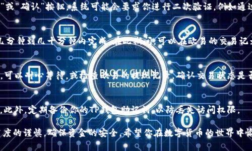 将资产从欧易交易所转移到TP钱包（Trust Wallet）中，通常涉及几个步骤。这些步骤包括获取钱包地址、进行提现操作等。虽然这里给出一个大致的流程，但具体步骤可能会因为平台和应用的更新而略有变化。下面是实际操作的基础指南。

步骤一：下载和安装TP钱包
首先，确保你已经在你的手机或设备上安装了TP钱包。你可以在App Store或Google Play Store中搜索“Trust Wallet”并完成下载。安装后，按照提示创建一个新的钱包或导入现有钱包。如果你是第一次使用，记得安全地记录助记词，以防丢失访问权限。

步骤二：获取TP钱包地址
打开TP钱包应用，选择你想要接收的资产类型（比如比特币、以太坊或者其他代币）。点击该资产，进入对应页面，找到“接收”或“收款”选项。你会看到一个钱包地址和对应的二维码。这个地址就是你转账时需要使用的。

步骤三：登录欧易账户
打开欧易的官方网站或移动应用，输入你的账户信息进行登录。确保你使用的是正确的账户，因为一旦转账完成，是无法撤销的。

步骤四：选择提现功能
在欧易的用户界面中，找到“资产”或“钱包”部分，点击进入。选择你想要提现的数字资产，通常是“提现”或“出金”的选项。点击该选项后，系统会要求你输入提现的数量和目标地址。

步骤五：输入TP钱包地址
在提现的目标地址栏中，粘贴从TP钱包复制的地址。务必确保地址的准确性，因为错误的地址可能导致资金的损失。透过反复检查输入的地址，可以避免不必要的损失。

步骤六：确认提现交易
输入提现金额后，欧易会显示预计到达的金额以及相关的手续费。确认所有信息无误后，点击“提交”或“确认”按钮。系统可能会要求你进行二次验证，例如通过邮件或手机短信发送的验证码，以提高安全性。

步骤七：等待交易确认
提交后，系统会处理你的提现请求。具体处理时间可能因网络情况和选择的区块链而异，通常会在几分钟到几十分钟内完成。在此期间，可以在欧易的交易记录中查看交易状态。

步骤八：检查TP钱包余额
一旦交易状态显示已完成，打开TP钱包，查看你的资产余额，确保提现的金额已经到账。如果未到账，可以耐心等待，或检查欧易的提现记录，确认交易状态是否成功。

步骤九：安全性措施
为了保证账户安全，建议在完成每次转账后，检查账户的安全设置，比如更换密码、启用双重认证等。此外，定期备份你的TP钱包助记词，以防丢失访问权限。

以上便是将资产从欧易转移到TP钱包的基本步骤。虽然过程相对简单，但在每一步操作中要保持高度的谨慎，确保资金的安全。希望你在数字货币的世界中愉快而安全地交易！