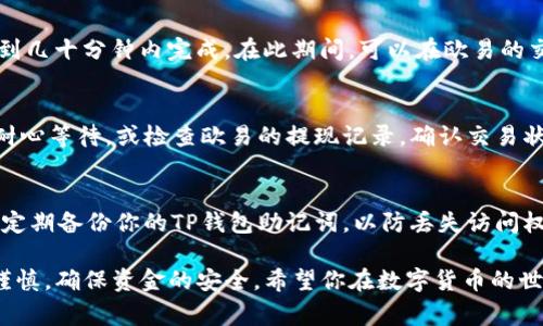 将资产从欧易交易所转移到TP钱包（Trust Wallet）中，通常涉及几个步骤。这些步骤包括获取钱包地址、进行提现操作等。虽然这里给出一个大致的流程，但具体步骤可能会因为平台和应用的更新而略有变化。下面是实际操作的基础指南。

步骤一：下载和安装TP钱包
首先，确保你已经在你的手机或设备上安装了TP钱包。你可以在App Store或Google Play Store中搜索“Trust Wallet”并完成下载。安装后，按照提示创建一个新的钱包或导入现有钱包。如果你是第一次使用，记得安全地记录助记词，以防丢失访问权限。

步骤二：获取TP钱包地址
打开TP钱包应用，选择你想要接收的资产类型（比如比特币、以太坊或者其他代币）。点击该资产，进入对应页面，找到“接收”或“收款”选项。你会看到一个钱包地址和对应的二维码。这个地址就是你转账时需要使用的。

步骤三：登录欧易账户
打开欧易的官方网站或移动应用，输入你的账户信息进行登录。确保你使用的是正确的账户，因为一旦转账完成，是无法撤销的。

步骤四：选择提现功能
在欧易的用户界面中，找到“资产”或“钱包”部分，点击进入。选择你想要提现的数字资产，通常是“提现”或“出金”的选项。点击该选项后，系统会要求你输入提现的数量和目标地址。

步骤五：输入TP钱包地址
在提现的目标地址栏中，粘贴从TP钱包复制的地址。务必确保地址的准确性，因为错误的地址可能导致资金的损失。透过反复检查输入的地址，可以避免不必要的损失。

步骤六：确认提现交易
输入提现金额后，欧易会显示预计到达的金额以及相关的手续费。确认所有信息无误后，点击“提交”或“确认”按钮。系统可能会要求你进行二次验证，例如通过邮件或手机短信发送的验证码，以提高安全性。

步骤七：等待交易确认
提交后，系统会处理你的提现请求。具体处理时间可能因网络情况和选择的区块链而异，通常会在几分钟到几十分钟内完成。在此期间，可以在欧易的交易记录中查看交易状态。

步骤八：检查TP钱包余额
一旦交易状态显示已完成，打开TP钱包，查看你的资产余额，确保提现的金额已经到账。如果未到账，可以耐心等待，或检查欧易的提现记录，确认交易状态是否成功。

步骤九：安全性措施
为了保证账户安全，建议在完成每次转账后，检查账户的安全设置，比如更换密码、启用双重认证等。此外，定期备份你的TP钱包助记词，以防丢失访问权限。

以上便是将资产从欧易转移到TP钱包的基本步骤。虽然过程相对简单，但在每一步操作中要保持高度的谨慎，确保资金的安全。希望你在数字货币的世界中愉快而安全地交易！