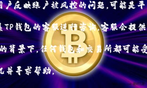 关于TP钱包是否被风控的问题，具体情况可以根据多个因素来判断。以下是一些可能的考虑点：

1. **合规性审核**：TP钱包作为数字资产管理平台，可能会根据国家法规和市场环境对用户进行合规性审核。如果您的账户活动被判定为异常或者风险较高，可能会暂时被风控。

2. **账户活动**：若近期有大量交易或不寻常的交易行为，比如频繁的资金进出，或者交易金额远超过过去的历史交易，TP钱包可能会加强对该账户的监控。

3. **平台公告**：建议定期查看TP钱包官方网站或其官方社交媒体平台的公告，了解是否有关于风控的相关信息。官方会在必要时发布风控政策的变动。

4. **用户反馈**：其他用户的反馈也可以提供一些线索，如果有多个用户反映账户被风控的问题，可能是平台正在进行大规模的风险控制。

5. **联系客服**：如果您确定自己的账户没有违规行为，建议直接联系TP钱包的客服进行咨询。客服会提供针对您的情况的具体建议和解决方案。

6. **趋势分析**：观察整体市场的波动，尤其是在法律、监管政策变化的背景下，任何钱包和交易所都可能受到影响。

总之，如果您认为TP钱包可能被风控，建议及时采取行动，了解具体情况并寻求帮助。