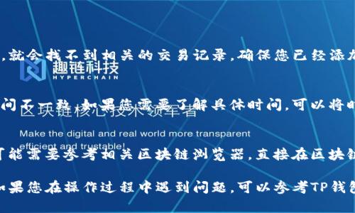 要在TP钱包中找到特定币种的交易记录，您可以按照以下步骤操作：

步骤一：打开TP钱包
首先，确保您的手机中已经安装TP钱包应用。找到应用并点击打开，输入您的密码或指纹以进入钱包主界面。

步骤二：登录账户
在TP钱包主界面，如果您有多个钱包账户，请选择您希望查看的那个账户。确保您处于正确的数字货币钱包中，以便查看相应的交易记录。

步骤三：找到目标币种
在您的资产列表中，找到您希望查看交易记录的特定币种。如果您没有看到该币种，可能需要点击“添加币种”，搜索并添加目标币种至您的资产列表中。

步骤四：访问交易记录
点击目标币种的图标，进入该币种的详情页面。在这里，您将看到该币种的当前余额以及相关的交易记录。如果您想要查看更多详细信息，也可以选择查看“更多”或“历史交易”选项。

步骤五：筛选和查看具体交易
在交易记录页面，您将看到所有与您选择的币种相关的交易记录，包括转入和转出。您可以根据时间、金额等进行筛选查看，确保找到您所需要的具体交易信息。

步骤六：导出或记录
如果您需要保存这些交易记录，可以手动记下重要的交易信息，或者如果TP钱包支持导出功能，您可以选择导出CSV文件或者截图保存。

常见问题
strong1. 为什么找不到某个币种的交易记录？/strong
如果您在TP钱包中没有添加该币种，或者您查看的不是正确的账户，就会找不到相关的交易记录。确保您已经添加了所需的币种，并且在正确的账户下查看。

strong2. 交易记录显示的时间不正确？/strong
交易记录中显示的时间通常是区块链上的时间戳，可能与您当地时间不一致。如果您需要了解具体时间，可以将时间转换为您所在时区的时间。

strong3. 如何寻找更早的交易记录？/strong
许多钱包只显示最近几个月的交易记录。如需获取更早的记录，您可能需要参考相关区块链浏览器，直接在区块链上查找您的地址和交易详细信息。

通过以上步骤，您就可以轻松找到TP钱包中某个币种的交易记录。如果您在操作过程中遇到问题，可以参考TP钱包的官方帮助文档或社区寻求进一步的帮助。