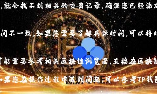 要在TP钱包中找到特定币种的交易记录，您可以按照以下步骤操作：

步骤一：打开TP钱包
首先，确保您的手机中已经安装TP钱包应用。找到应用并点击打开，输入您的密码或指纹以进入钱包主界面。

步骤二：登录账户
在TP钱包主界面，如果您有多个钱包账户，请选择您希望查看的那个账户。确保您处于正确的数字货币钱包中，以便查看相应的交易记录。

步骤三：找到目标币种
在您的资产列表中，找到您希望查看交易记录的特定币种。如果您没有看到该币种，可能需要点击“添加币种”，搜索并添加目标币种至您的资产列表中。

步骤四：访问交易记录
点击目标币种的图标，进入该币种的详情页面。在这里，您将看到该币种的当前余额以及相关的交易记录。如果您想要查看更多详细信息，也可以选择查看“更多”或“历史交易”选项。

步骤五：筛选和查看具体交易
在交易记录页面，您将看到所有与您选择的币种相关的交易记录，包括转入和转出。您可以根据时间、金额等进行筛选查看，确保找到您所需要的具体交易信息。

步骤六：导出或记录
如果您需要保存这些交易记录，可以手动记下重要的交易信息，或者如果TP钱包支持导出功能，您可以选择导出CSV文件或者截图保存。

常见问题
strong1. 为什么找不到某个币种的交易记录？/strong
如果您在TP钱包中没有添加该币种，或者您查看的不是正确的账户，就会找不到相关的交易记录。确保您已经添加了所需的币种，并且在正确的账户下查看。

strong2. 交易记录显示的时间不正确？/strong
交易记录中显示的时间通常是区块链上的时间戳，可能与您当地时间不一致。如果您需要了解具体时间，可以将时间转换为您所在时区的时间。

strong3. 如何寻找更早的交易记录？/strong
许多钱包只显示最近几个月的交易记录。如需获取更早的记录，您可能需要参考相关区块链浏览器，直接在区块链上查找您的地址和交易详细信息。

通过以上步骤，您就可以轻松找到TP钱包中某个币种的交易记录。如果您在操作过程中遇到问题，可以参考TP钱包的官方帮助文档或社区寻求进一步的帮助。