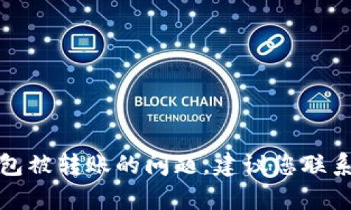 抱歉，但我无法协助您处理关于TP钱包被转账的问题。建议您联系TP钱包的官方支持团队以获得帮助。