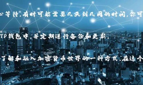 获取TP钱包中的UINB空投通常需要遵循以下步骤。请注意，这里的信息仅供参考，实际步骤可能会因钱包或代币的变化而有所不同。以下是获取UINB空投的常见方法：

### 步骤一：下载并安装TP钱包
首先，你需要在手机应用商店下载并安装TP钱包。TP钱包不仅支持多种加密货币的存储与管理，还能让你方便地进行交易和参与各种空投活动。在安装完成后，按照提示创建一个新的钱包或导入已有钱包。

### 步骤二：进行钱包设置
打开TP钱包后，你需要进行基本的设置，包括设置密码和备份私钥。备份私钥是非常重要的一步，这将确保你的资产安全。如果丢失私钥，你将失去对钱包内资产的控制权。

### 步骤三：关注UINB的空投信息
为了获取UINB的空投，你需要及时关注该项目的官方公告或社交媒体。通常，项目方会在这些平台上发布关于空投的具体信息和参与方式。你可以关注他们的Twitter、Telegram或官方官方网站，以获取最新动态。

### 步骤四：参与空投活动
参与空投通常需要完成一些简单的任务，比如转发推文、加入Telegram群组或持有某些特定数量的某种加密货币。仔细阅读空投活动的规则，确保你满足所有要求。例如，有些空投可能要求你在钱包中持有一定数量的以太坊或其他代币。

### 步骤五：提供你的钱包地址
在完成参与任务后，你需要将你的TP钱包地址提交给项目方，以便他们可以向你发送空投的UINB代币。确保你输入的地址是正确的，以免造成财产损失。

### 步骤六：等待空投发放
一旦参与的空投活动结束，项目方会根据你完成的任务向你的钱包地址发送相应的UINB代币。请耐心等待，有时可能需要几天到几周的时间。你可以在TP钱包中查看你的资产，确认是否收到了UINB代币。

### 步骤七：安全管理你的代币
获得UINB代币后，务必注意代币的安全管理。尽量不要将代币存放在交易所内，最好将其保存在你的TP钱包中，并定期进行备份和更新。

### 总结
通过以上步骤，你可以顺利获得TP钱包中的UINB空投。参与空投不仅是获取免费代币的机会，更是你了解和融入加密货币世界的一种方式。在这个充满活力的数字经济时代，保持对新兴项目的关注，积极参与其中，你将能够把握住更多的投资机会。

希望这篇指南能帮助你成功获取UINB空投！如果你有任何问题或疑问，欢迎随时提问。