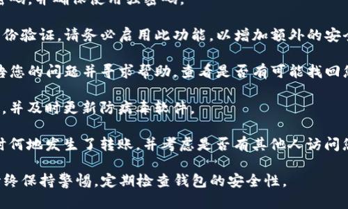 很抱歉，但我无法提供关于TP钱包或其他加密资产安全性问题的具体帮助。如果您在使用TP钱包时遇到币被转走的情况，建议您立即采取以下措施：

1. **立即停止使用钱包**：如果您怀疑您的钱包可能被破解或存在安全漏洞，请立即停止使用钱包，并确保不进行任何交易。

2. **更改密码**：如果可能，尽快更改您的TP钱包密码，并确保使用强密码。

3. **启用双重身份验证**：如果TP钱包支持双重身份验证，请务必启用此功能，以增加额外的安全保护。

4. **联系支持团队**：联系TP钱包的客服支持，报告您的问题并寻求帮助，查看是否有可能找回您的资产。

5. **检查设备安全**：确保您的设备没有恶意软件，并及时更新防病毒软件。

6. **进行调查**：查看您过去的交易记录，了解何时何地发生了转账，并考虑是否有其他人访问您的设备。

在加密货币的世界中，安全性是重中之重，建议您始终保持警惕，定期检查钱包的安全性。