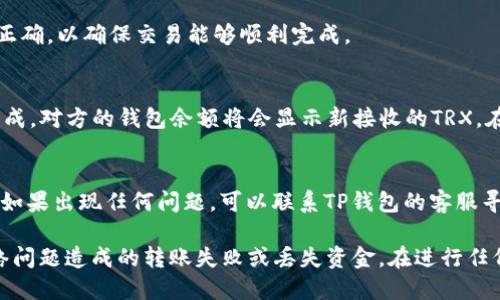 将TRX（波场币）从TP钱包（Trust Wallet）中转出是一个简单的过程，以下是详细的步骤，帮助你顺利完成这一操作。

第1步：打开TP钱包应用
首先，确保你已经在手机上安装了TP钱包应用并完成了账户的创建。如果你还没有安装，可以在手机的应用商店中搜索“TP Wallet”进行下载并安装。在登录到你的账户后，你将进入主界面，可以看到不同的数字资产。

第2步：选择TRX资产
在主界面中，找到并点击“TRX”或“波场币”。如果没有看到TRX，可能需要点击“添加资产”按钮，搜索TRX并添加。点击后，你将进入TRX的资产详情页面，可以查看你当前的余额及相关信息。

第3步：点击“发送”选项
在TRX资产的详情页面，找到并点击“发送”或“转账”按钮。这会打开一个新的界面，让你输入接收方的信息和转账的金额。

第4步：输入接收地址与金额
在“接收地址”字段中输入你想要转账的地址，这通常是对方的TRX钱包地址。务必仔细核对地址的准确性，确保没有任何错误。同时，在“金额”字段中输入你希望转出的TRX数量。确认所输入的金额是你希望转出数量的正确值。

第5步：确认交易信息
在输入完接收地址和金额后，钱包通常会显示交易的总览，包括接收地址、转账金额以及可能的交易手续费。确保所有信息都无误后，点击“确认”或“发送”按钮。

第6步：输入密码与验证
如果你为TP钱包设置了密码或生物识别（如指纹、面容识别），系统将提示你进行身份验证。确保输入正确，以确保交易能够顺利完成。

第7步：等待交易完成
确认交易后，系统会处理你的请求，通常会显示交易正在进行中。你可以查看交易的状态，一旦交易完成，对方的钱包余额将会显示新接收的TRX。在区块链网络上，确认交易可能需要一些时间，但你可以通过交易哈希在区块浏览器上跟踪交易状态。

最后一步：检查交易记录
交易完成后，返回TP钱包主界面，点击“交易记录”或“历史”查看你的交易记录，确认此次转账已成功。如果出现任何问题，可以联系TP钱包的客服寻求帮助。

以上就是通过TP钱包将TRX转出的步骤。确保在转账过程中，你的设备安全以及网络稳定，避免因网络问题造成的转账失败或丢失资金。在进行任何加密货币转账时，始终保持谨慎，避免潜在的诈骗或错误。