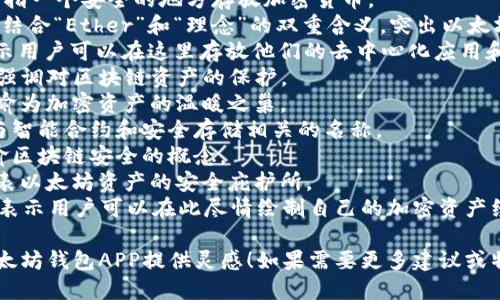 以下是几个以太坊钱包APP的名字建议：

1. **EtherPurse** - 强调以太币的储存和安全。
2. **CryptoCove** - 代指一个安全的地方存放加密货币。
3. **Ethos Wallet** - 结合“Ether”和“理念”的双重含义，突出以太坊的哲学。
4. **DappVault** - 指示用户可以在这里存放他们的去中心化应用和资产。
5. **ChainKeeper** - 强调对区块链资产的保护。
6. **TokenNest** - 比喻为加密资产的温暖之巢。
7. **SmartVault** - 与智能合约和安全存储相关的名称。
8. **BlockSafe** - 比喻区块链安全的概念。
9. **EtherNest** - 代表以太坊资产的安全庇护所。
10. **CoinCanvas** - 表示用户可以在此尽情绘制自己的加密资产经历。

希望这些名字能为你的以太坊钱包APP提供灵感！如果需要更多建议或特定风格的名字，请告诉我。