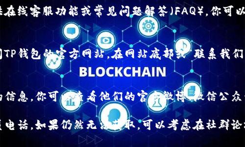 要在TP钱包中找到客服人员的电话，可以通过以下几个步骤进行查找：

1. **打开TP钱包应用**：
   启动你的TP钱包应用程序，确保你已经登录到自己的账户。

2. **查看设置或帮助中心**：
   在应用的主界面，通常会有“设置”或“帮助”按钮。点击进入，寻找与客服支持相关的选项。

3. **查找客服联系方式**：
   在设置或帮助中心中，你应该能够找到“客服支持”或“联系我们”的选项，点击进入，该处通常会列出客服人员的联系方式，包括电话、邮箱等。

4. **在线客服或FAQ**：
   如果找不到直接的客服电话，有些应用会提供在线客服功能或常见问题解答（FAQ），你可以通过这些渠道获取更多帮助。

5. **访问官方网站**：
   如果在应用中依然找不到联系方式，可以访问TP钱包的官方网站，在网站底部或“联系我们”页面寻找客服热线。

6. **社交媒体渠道**：
   有时，TP钱包会在社交媒体上提供客服支持的信息，你可以查看他们的官方微博、微信公众号或其他社交平台。

以上步骤能够帮助你有效找到TP钱包的客服人员电话。如果仍然无法获取，可以考虑在社群论坛、用户群中询问其他用户的意见和建议。