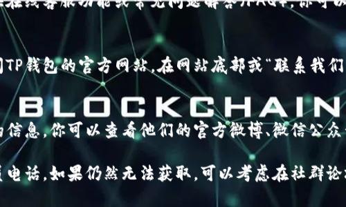 要在TP钱包中找到客服人员的电话，可以通过以下几个步骤进行查找：

1. **打开TP钱包应用**：
   启动你的TP钱包应用程序，确保你已经登录到自己的账户。

2. **查看设置或帮助中心**：
   在应用的主界面，通常会有“设置”或“帮助”按钮。点击进入，寻找与客服支持相关的选项。

3. **查找客服联系方式**：
   在设置或帮助中心中，你应该能够找到“客服支持”或“联系我们”的选项，点击进入，该处通常会列出客服人员的联系方式，包括电话、邮箱等。

4. **在线客服或FAQ**：
   如果找不到直接的客服电话，有些应用会提供在线客服功能或常见问题解答（FAQ），你可以通过这些渠道获取更多帮助。

5. **访问官方网站**：
   如果在应用中依然找不到联系方式，可以访问TP钱包的官方网站，在网站底部或“联系我们”页面寻找客服热线。

6. **社交媒体渠道**：
   有时，TP钱包会在社交媒体上提供客服支持的信息，你可以查看他们的官方微博、微信公众号或其他社交平台。

以上步骤能够帮助你有效找到TP钱包的客服人员电话。如果仍然无法获取，可以考虑在社群论坛、用户群中询问其他用户的意见和建议。