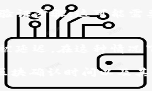 在使用TP钱包进行提现时，交易的确认时间可能会因多种因素而有所不同，包括网络拥堵、区块确认速度等。一般而言，TP钱包提币的时间会受到以下几个因素的影响：

一、网络拥堵情况
当区块链网络处于高负载状态时，交易的确认时间可能会延长。这种情况下，用户在发起提现时可能需要等待更长的时间，尤其是在以太坊或者比特币等热门网络上。例如，在一个繁忙的交易时段，您的提币请求可能需要几分钟、几小时，甚至更长的时间才能被确认。

二、选择的矿工费
在TP钱包中，用户可以设置矿工费来影响交易的优先级。通常，支付较高的矿工费会使您的交易更快地被矿工确认。如果您在交易时选择了较低的矿工费，可能会导致交易处理缓慢。在一些情况下，低矿工费的交易甚至可能被永久挂起。

三、区块确认时间
提现所需的区块确认次数也可能影响提币时间。不同的区块链网络对交易的确认次数要求不同。例如，比特币网络通常需要6个区块的确认，而以太坊网络可能只需要15到30个秒的确认时间。您需要查看所使用区块链的具体要求，以便做出相应的规划。

四、TP钱包内部处理时间
除了区块链网络因素外，TP钱包自身的处理流程和支持也可能影响提币时间。某些情况下，TP钱包在处理交易请求时会有额外的验证步骤，这可能需要一定的时间来完成。

五、其他技术问题
有时候，技术问题或维护也可能导致提币的延迟。如果TP钱包的服务器正在进行维护或者遭遇网络故障，用户的提现请求也可能被延迟。在这种情况下，您可以随时关注TP钱包的官方渠道，以获取最新的状态更新。

总结一下，尽管TP钱包的提币过程通常是高效的，但用户在进行提现时，可能需要预见到由于区块链网络的拥堵、矿工费的设置、区块确认时间以及其他技术问题可能导致的延迟。如果您希望尽量缩短提币时间，可以考虑支付适当的矿工费，并在网络不繁忙的时段发起提现请求。