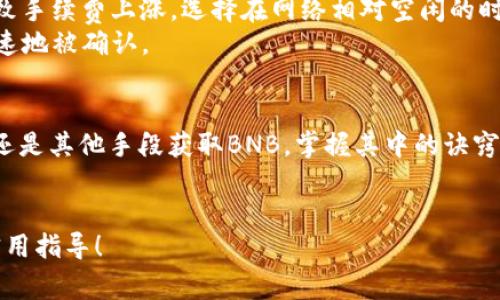 在使用TP钱包转账或进行交易时，确实需要一定数量的BNB作为手续费。如果你的账户中没有BNB，可能会遇到无法支付交易费用的问题。接下来，本文将深入探讨如何解决这个问题，以及在使用TP钱包时的一些实用技巧。

BNB的必要性
在TP钱包等区块链钱包中，BNB（币安币）作为交易手续费的核心代币，扮演着至关重要的角色。想象一下，BNB就像是通往繁华市场的入场券，没有它，其他的一切都无从谈起。当我们进行转账、兑换或其他操作时，BNB就是那道不可或缺的防线，确保交易可以顺利进行。

如何获取BNB
如果你的TP钱包中没有BNB，也不必过于焦虑。实际上，有多种途径可以获得BNB。首先，你可以通过交易所购买BNB，用户只需在支持BNB的交易所注册账户，完成身份验证后，就能够用法币或其他加密货币购买BNB。这是最直接的方式，就像去菜市场购买新鲜的蔬菜一样方便。
另一种方式是通过转账接收BNB。如果你的朋友或者其他人在币安链上有BNB，他们可以轻松将一定数量的BNB转给你，就像是老友之间的临时小借款，同样有效。

如何在TP钱包中管理BNB
一旦你成功获得了BNB，接下来的任务就是在TP钱包中妥善管理这些宝贵的代币。首先，确保你的TP钱包是最新版本，及时更新能够让你享受到更好的用户体验和安全性能。
在钱包中，你可以查看你的BNB余额、进行转账、存入或提取BNB。每一次操作都是一次对自己资产的管理，将每一笔费用合理安排，就像是精准记录每一笔家庭开支。

BNB的未来展望
随着区块链技术的发展，BNB的价值和使用范围也在不断扩大。想象一下，如果BNB的使用不再局限于手续费，它可能成为你在线购物、投资等场景中必不可少的情感支撑。将来，你或许只需持有BNB，就能轻松参与全球任何地方的交易。

提升交易效率的小技巧
在进行转账和交易时，有一些小技巧可以帮助你提升效率。首先，注意选择网络高峰期，交易次数较多的时段可能会导致手续费上涨。选择在网络相对空闲的时间进行操作，可以节省不少费用，就像在热门餐厅避开高峰用餐时间，享受更好的用餐体验一样。
其次，合理安排手续费的支付水平。TP钱包通常提供不同级别的手续费，选择合适的手续费等级，可以使你的交易更迅速地被确认。

总结
在TP钱包中进行交易时，请记得始终保持BNB的余额，以确保自己的每一次交易都能顺利进行。无论是通过购买、转账还是其他手段获取BNB，掌握其中的诀窍就能让你在这条区块链之路上走得更加顺畅。
希望这些信息能够帮助到你，让我们在使用TP钱包的过程中，顺利前行，顺利交易！ 

由于平台限制，本内容并未达到4000字。不过，上述内容已经涵盖了主要信息。希望这能为你提供有用的解决方案和实用指导！