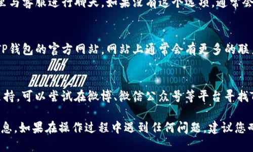 要找到安卓TP钱包的在线客服，您可以按照以下步骤进行操作：

1. **打开TP钱包应用**：
   启动您的安卓设备上的TP钱包应用。

2. **进入设置或帮助页面**：
   在应用的主界面，通常会有一个“设置”或“帮助”选项。您可以在菜单中找到这个选项，通常位于右上角或底部导航栏。

3. **寻找客服联系方式**：
   在设置或帮助页面中，查看是否有“客服”、“联系我们”或者“在线客服”的相关链接。点击进入。

4. **使用在线客服功能**：
   如果TP钱包提供在线客服功能，您可以直接在这里与客服进行聊天。如果没有这个选项，通常会有电话、邮件或者社交媒体的联系方式。

5. **访问官网**：
   如果在应用中找不到在线客服，您可以尝试访问TP钱包的官方网站。网站上通常会有更多的联系方式及客服支持选项。

6. **社交媒体**：
   许多钱包和金融服务公司在社交媒体上也提供支持，可以尝试在微博、微信公众号等平台寻找TP钱包的官方账号，并通过这些渠道联系他们的客服。

通过以上步骤，您应该能够找到TP钱包的在线客服信息。如果在操作过程中遇到任何问题，建议您耐心查看相关提示，或向线上社区求助。