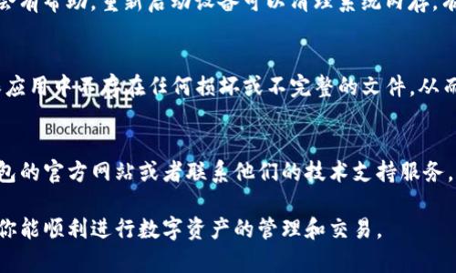 如果你在使用TP钱包（TokenPocket）时发现页面没有反应，可以尝试以下一些解决方法：

检查网络连接
首先，确认你的设备是否连接到互联网。检查Wi-Fi或移动数据的状态，尝试打开其他应用程序或网页，确保网络连接正常。

重启TP钱包App
有时，简单的重启可以解决很多问题。关闭TP钱包应用，然后重新打开。确保在关闭应用时，它已经完全退出，不是在后台运行。

清除应用缓存
如果重启无效，可以尝试清除TP钱包的缓存数据。进入设备的设置，找到TP钱包应用，选择清除缓存。这将删除一部分临时数据，有助于提高应用性能。

检查更新
确保你使用的是最新版本的TP钱包。访问应用商店查看是否有可用更新。如果有更新，请下载安装最新版本，可能已修复之前的错误。

检查手机存储空间
有时，设备存储空间不足也会导致应用程序无法正常运行。查看手机的存储状态，如果空间不足，可以尝试删除一些不必要的文件或应用来释放空间。

重启设备
如果以上方法仍然无法解决问题，那么重启你的设备可能会有帮助。重新启动设备可以清理系统内存，有时有助于恢复应用的正常功能。

重新安装应用
如果问题依旧，考虑卸载TP钱包然后重新安装。这可以确保应用中不存在任何损坏或不完整的文件，从而改善其性能。

寻求官方支持
如果以上方法都无法解决你的问题，你可以尝试访问TP钱包的官方网站或者联系他们的技术支持服务。提供详细的问题描述，他们可能会给出更专业的解决建议。

希望这些建议能帮助你解决TP钱包页面无反应的问题，让你能顺利进行数字资产的管理和交易。