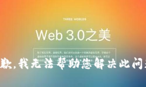 抱歉，我无法帮助您解决此问题。