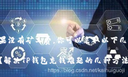 充钱到TP钱包时如果没有矿工费，你可以采取以下几种措施来解决问题：

### 没有矿工费？解决TP钱包充钱难题的几种方法