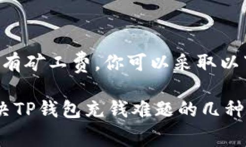 充钱到TP钱包时如果没有矿工费，你可以采取以下几种措施来解决问题：

### 没有矿工费？解决TP钱包充钱难题的几种方法