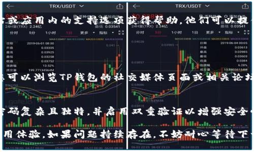 在您的问题中，我能感受到您对TP钱包更新的不满和疑惑。虽然我无法提供具体的技术支持或故障排查，但我可以给您一些建议和信息，以帮助您解决这个问题。

### 可能的解决方案

#### 重启您的设备
有时候，简单的重启可以解决很多软件问题。关闭您的手机或电脑，然后重新启动，看看TP钱包是否能正常使用。

#### 检查网络连接
不稳定的网络连接可能导致应用功能受限。确保您连接到一个稳定的Wi-Fi网络，或者尝试通过移动数据访问应用。

#### 更新应用
确保您的TP钱包是最新版本。前往应用商店检查是否有可用的更新，并按照提示进行安装。有时，开发者会迅速发布补丁来解决bug和兼容性问题。

#### 清除缓存和数据
应用的缓存和数据可能会影响其性能。进入设备的设置，找到TP钱包，清除该应用的缓存和数据，然后重新打开应用。

#### 卸载并重新安装
如果问题依旧，考虑卸载TP钱包，并重新下载最新版本。这往往可以解决由于安装错误导致的问题。

#### 联系客服支持
如果以上方法都无效，请联系TP钱包的客服。通过官方网站或应用内的支持选项获得帮助。他们可以提供更详细的解决方案或指导。

### 其他相关信息

#### 社区反馈
很多时候，用户社区会分享他们遇到的问题和解决方案。您可以浏览TP钱包的社交媒体页面或相关论坛，看看是否有其他用户有相似的经历并找到了解决办法。

#### 安全常识
在使用钱包类应用时，安全性至关重要。确保您的TP钱包密码复杂且独特，并启用双重验证以增强安全性。

希望这些信息能够帮助到您，恢复您对TP钱包的信任和使用体验。如果问题持续存在，不妨耐心等待下一次更新，或探索其他替代钱包。