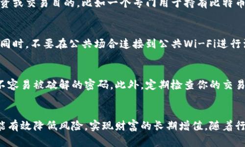 在探讨比特币钱包注册多少个账户之前，我们先来了解一下比特币和钱包的基本概念。比特币是一种数字货币，它以区块链技术为基础，允许用户进行点对点的交易，而比特币钱包则是存储和管理比特币的工具。现在，随着比特币的日益普及，很多人开始考虑如何更有效地使用这个数字货币。

比特币钱包的类型
比特币钱包主要可以分为几种类型，包括热钱包和冷钱包。热钱包是指那些通过互联网连接的电子钱包，例如手机应用或者网页钱包，而冷钱包则是指未连接互联网的存储设备，如硬件钱包或纸钱包。考虑到安全性和方便性，用户可以根据自己的需求选择最适合的 钱包类型。

注册比特币钱包账户的必要性
创建比特币钱包账户的第一步，是确保自己有一个安全、可靠的钱包。这是非常重要的，因为一旦你的比特币被盗或丢失，恢复是几乎不可能的。许多专家建议用户至少注册两个钱包账户：一个用于日常交易，另一个用于长时间存储。

日常交易与储存账户
日常交易账户可以理解为你钱包中的“活钱”，经常用于购买商品、服务或进行小额交易，类似于你日常使用的银行账户。而储存账户则更像是你的“财富库”，用于存放大额比特币或者是长期持有的投资。将这两者分开，可以降低因频繁交易而带来的风险。

建议注册多个账户的原因
除了日常交易和长期储存之外，你还可以根据需要注册多个比特币钱包账户，原因有很多。例如，一些用户可能会选择创建不同的钱包，用于不同的投资或交易目的，比如一个专门用于持有比特币，另一个用于参与ICO（首次代币发行）或交易所交易。这种方式不仅提高了资金的安全性，也方便了管理。

如何安全注册比特币钱包
在注册比特币钱包账户时，安全性必须放在首位。要选择信誉良好的钱包提供商，并确保其采用了最新的安全措施，比如双因素认证或生物识别技术。同时，不要在公共场合连接到公共Wi-Fi进行注册或交易，以避免黑客的攻击。

比特币钱包的管理技巧
注册完多个比特币钱包账户后，如何合理管理这些账户也十分重要。你可以使用密码管理软件来生成和存储复杂的密码，确保每个账户都有独立的、不容易被破解的密码。此外，定期检查你的交易记录，以确保没有未经授权的交易。

总结与展望
比特币的未来充满无限可能，而有效的账户管理则是成功投资的第一步。通过注册多个比特币钱包账户，你不仅可以更灵活地操作这些数字资产，也能有效降低风险，实现财富的长期增值。随着行业的不断发展，新的钱包产品和功能也在不断涌现，希望每个使用者都能在这个充满机遇的数字货币世界中，找到适合自己的方式，稳稳地走向未来。