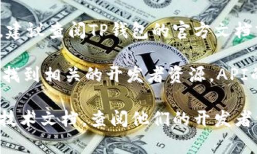 TP钱包（TokenPocket Wallet）是一款多链数字货币钱包，支持多种区块链资产的管理和交易。关于TP钱包的API是否公开的问题，通常而言，钱包的API接口的可用性和公开程度依赖于各个钱包项目的开发者和维护团队。

一般来说，TP钱包的核心功能主要通过其应用内的界面和用户交互实现，而关于API的具体情况，建议查阅TP钱包的官方文档或其开发者社区，以获取最新和最准确的信息。

如果你在寻找与TP钱包交互或开发相关的接口，通常可以在其官方GitHub页面或者官方网站上找到相关的开发者资源。API的公开程度会影响用户和开发者是否能自由使用这些接口进行二次开发或扩展功能。

因此，如果你想了解TP钱包是否有公开的API接口，最好的办法是直接访问TP钱包的官方网站或技术文档，查阅他们的开发者资源，确保获取到最新的信息。