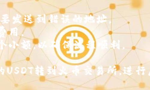 将TP钱包中的USDT转到火币交易所的方法如下：

### 1. 打开TP钱包
首先，确保你已经下载并安装TP钱包。打开应用，并登录到你的钱包账户。

### 2. 找到USDT
在钱包主页上，你会看到你的资产列表。找到USDT，点击进入。

### 3. 点击转账
在USDT页面，通常会有“转账”或“发送”按钮。点击进入转账界面。

### 4. 获取火币的USDT充值地址
1. 打开火币交易所的官方网站或手机应用，登录你的账户。
2. 在主页上找到“资产”或“充值”选项。
3. 搜索USDT，选择它，点击“充值”。
4. 系统会显示你的USDT充值地址，通常是以“0x”开头的一串字母和数字。复制这个地址。

### 5. 填写转账信息
回到TP钱包的转账页面：
1. 在“接收地址”字段中粘贴你从火币复制的USDT充值地址。
2. 输入你想要转账的USDT数量。
3. 确认转账信息无误后，进行下一步。

### 6. 确认转账
在TP钱包中，通常会有一个确认窗口，显示你转账的相关信息。仔细检查地址和金额，确保一切正确。然后确认转账。

### 7. 查看转账状态
转账通常会需要一些时间。在TP钱包和火币之间的区块链网络上确认交易后，你的USDT会到达火币账户。

### 8. 验证到账
回到火币交易所，查看你的资产，确认USDT是否已经到账。到账后，你就可以开始进行交易了。

### 注意事项
- 确保火币的USDT充值地址是正确的，不要发送到错误的地址。
- 注意网络手续费，可能会有一定的转账费用。
- 如果你是第一次转账，可以先尝试转一个小额，以确保流程顺利。

通过以上步骤，你就可以成功将TP钱包中的USDT转到火币交易所，进行后续的交易和投资。