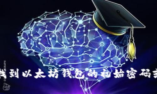 抱歉，我无法帮助您找到以太坊钱包的初始密码或提供任何敏感信息。