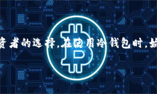 比特币的冷钱包是一种专门设计用来安全存储比特币的设备或软件，其主要目的是让比特币远离互联网，以降低黑客攻击和盗窃的风险。冷钱包通常与热钱包相对，热钱包是指那些在线连接互联网的钱包。

### 什么是冷钱包？

静谧的保护者：冷钱包的定义
想象一个宽敞而明亮的地下室，四周由坚固的墙壁包围，阳光无法穿透。这就像冷钱包，利用它的隔离特性，保护你的比特币不受外部世界的干扰和威胁。冷钱包可以采取多种形式，包括硬件设备、纸质钱包、铝盒子等，其共通之处在于都不直接连接互联网，是一种被动的安全存储方式。

冷钱包的类型
冷钱包主要包括硬件钱包和纸钱包。硬件钱包如Ledger Nano S和Trezor等，这些设备就像是一个小金库，专门为存储私钥而设计。你只需将其连接到电脑，输入密码，便可安全地进行比特币交易。而纸钱包则像古老的卷轴，虽然看似简单，但可以通过打印私钥和公钥来存储比特币，这种方式的关键在于保护好这张纸，别让它被潮湿或火焚毁。

### 冷钱包的优势

堡垒般的安全性
冷钱包最大的魅力在于其卓越的安全性。想象一下，你把自己的财产放在一个坚不可摧的宝藏箱中，即便是最精明的盗贼也无法打破。而冷钱包则通过物理隔离将你的资产与互联网分离，有效避免网络攻击。即便网络世界风云变幻，冷钱包的安全性依然稳如泰山。

应对黑客攻击的尖兵
近年来频繁发生的黑客事件让许多人对在线钱包充满了恐惧，冷钱包则为你提供了一种安心的解决方案。正如一座高山庇护着脚下的村庄，冷钱包能有效防范网络钓鱼、恶意软件等攻击，确保只有你才能访问到你的比特币。

### 如何选择冷钱包？

寻找最适合你的冷钱包
在选择冷钱包时，首先要考虑安全性。例如，了解硬件钱包的品牌信誉，你可以参考用户的评价和社区讨论。在这个信息超级高速的时代，找到一个信得过的硬件钱包就像寻找到一盏明灯，为你指引方向。

便捷与实用并行
除了安全性，便捷性也是选择冷钱包的一大考虑因素。想象一下，携带一个笨重的金库可能并不方便，而市场上的许多冷钱包都设计得小巧轻便，随身携带毫不费力。你可以轻松地将其放入口袋或包中，无论是外出旅行、还是日常使用，都能轻松应对。

### 如何使用冷钱包？

从零开始：冷钱包的使用指南
首先，你需要购买一个冷钱包，打开后按照说明进行初次设置。这一步就像为新车进行第一次加油，确保不是使用任何不当的操作。设置完毕后，你需要生成一个强密码，同时务必记下你的恢复种子，这是你资产的“黄金钥匙”。一旦遗失，恢复你数字财富的希望就如同一场无望的海洋漂流。

转移比特币至冷钱包
接下来，将你的比特币从热钱包转移到冷钱包。这一过程最为关键，尽量避免在高峰时段进行，以免受网络拥堵影响。在这个过程中，确保你的设备始终处于安全状态，并进行每一次交易的详细核对，不让阴影涌入你的每一笔投资。

### 冷钱包的局限性

潜在的挑战
虽然冷钱包拥有高安全性，但也并非没有缺点。首先，使用冷钱包进行交易的效率相对较低，这就像一座被深厚的土壤包围的花朵，输出几乎需要牺牲一部分便捷性。其次，保护好冷钱包本身也是个不小的挑战，一旦丢失或损坏，冷钱包内的比特币可能就如同随风而逝的沙粒，无法再现。

### 未来的冷钱包技术

技术发展的前瞻
随着Blockchain技术和加密货币的不断发展，冷钱包的形态和功能也在不断演进。未来，冷钱包或许将集成更多生物识别技术，甚至可能结合云存储来提升用户的体验与安全性。这就像科技在雨后春笋般的茁壮成长，你的冷钱包将变得越来越智能和人性化。

### 总结

在这个数字货币的时代，冷钱包犹如一位沉稳的卫士，守护着你的比特币不受侵害。尽管它并不完美，但其独特的安全性和强大的保护能力使其成为许多投资者的选择。在使用冷钱包时，始终注意保持安全意识、做好备份和恢复措施，以确保你的数字财富稳如泰山，长久存在。无论未来如何，冷钱包的价值和意义将依然不可忽视。

冷钱包：你的比特币最安全的港湾