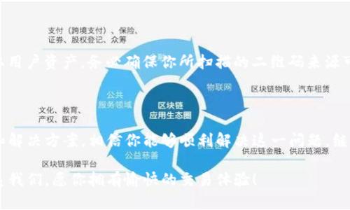 TP钱包二维码扫描问题解决方案

在使用TP钱包进行各种加密数字货币交易时，二维码扫描功能是一个非常重要的工具。它方便了我们快速转账和接收资金，然而，有时我们却发现TP钱包扫不了二维码，遇到这种情况时，怎么办呢？本文将详细介绍可能导致这一问题的原因，并提供相应的解决方案。

一、检查手机摄像头功能

扫描二维码的第一步就是确保你的手机摄像头功能正常。如果摄像头存在问题，无论是因为镜头模糊、受损，还是软件故障，都会影响二维码的扫描效果。可以通过其他应用来测试摄像头，比如拍照或视频通话，确保其能够正常工作。

二、确认二维码的清晰度和完整性

即便你的手机摄像头工作正常，如果二维码本身模糊不清或者损坏，也会导致扫描失败。确保二维码没有被遮挡、褶皱或是失真。此外，尝试在良好的光线条件下进行扫描，以提高识别的成功率。

三、检查TP钱包应用的权限设置

TP钱包需要访问你的手机摄像头才能进行二维码扫描。如果应用没有获取相应的权限，自然也无法完成扫码。请前往手机的“设置”中，找到TP钱包的应用权限管理，确保摄像头的权限已经被允许。

四、重启TP钱包应用

很多时候，应用程序的缓存会导致一些功能异常。如果二维码不能扫，尝试关闭TP钱包应用，再重新开启。有时简单的重启能够有效清除卡顿，恢复正常功能。

五、更新TP钱包到最新版本

开发者会定期推出更新以修复已知问题和改进用户体验。如果你的TP钱包应用没有更新到最新版本，可能会导致二维码扫描功能失效。查看应用商店中的TP钱包，确保你使用的是最新版本。

六、手机系统版本兼容性

有时，手机的操作系统版本过于陈旧，也会影响应用功能的正常使用。确保你的手机操作系统是最新版本，必要时可以考虑进行系统升级，以提高兼容性和应用性能。

七、使用手动输入地址

如果以上方法都无法解决二维码扫描问题，作为临时方案，你可以考虑手动输入接收地址。这虽然相比扫二维码要麻烦一些，但在关键时刻可以避免交易的耽搁。

八、联系客服寻求帮助

如果你依然无法解决问题，建议直接联系TP钱包的客服。他们会根据你的具体情况提供专业的帮助，或者告知你是否存在系统性问题。

九、保障安全，提防骗子

在使用二维码转账之前，请务必确认接收地址的准确性。近期网络上出现了一些诈骗手段，诈骗者会利用假二维码窃取用户资产。务必确保你所扫描的二维码来源可信，保护好自己的数字资产安全。

总结

TP钱包二维码无法扫描的情况并不少见，通常是由于设备、权限或应用程序本身的问题引起的。通过本文提供的检查和解决方案，相信你能够顺利解决这一问题，继续安全地进行数字货币交易。无论如何，保持警惕，定期更新你的应用和系统版本，以获得最佳的使用体验和安全保障。

希望这篇文章能够帮助到你，并让你在加密世界的旅程中更加顺利。如果你还有其他关于TP钱包的问题，欢迎随时联系我们，愿你拥有愉快的交易体验！