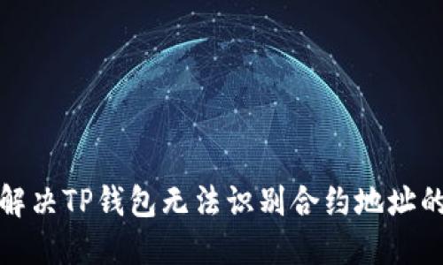 如何解决TP钱包无法识别合约地址的问题