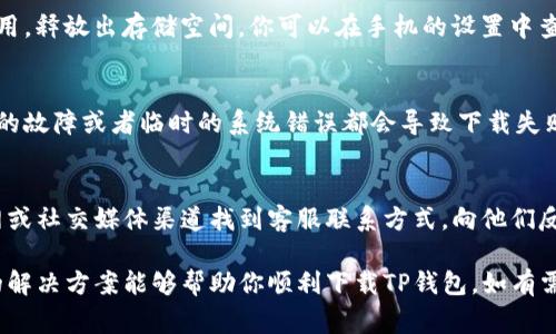 目前很多用户在下载TP钱包时遇到问题，可能会有多种原因导致。接下来，我们将探讨一些常见的原因及其解决方案。

1. 应用商店问题
如果你在手机的应用商店中搜索TP钱包却无法找到，首先需要确认的是应用商店是否正常运行。某些情况下，应用商店可能会因为更新或维护而暂时无法使用。你可以尝试重启应用商店，或者清除缓存后再重新搜索。

2. 网络连接问题
下载应用需要稳定的网络连接。如果你的Wi-Fi信号不佳，或者移动数据网络速度缓慢，下载可能会失败。尝试切换到另一个网络，或者重启路由器来解决网络连接不稳定的问题。

3. 设备兼容性
TP钱包可能并不适用于所有设备。确保你的手机系统版本符合TP钱包的要求。例如，某些版本的Android或iOS系统可能无法支持最新版本的TP钱包。查看应用的系统需求，确认设备是否兼容。

4. 地区限制
有些应用程序会在特定地区受到限制。如果你所在的国家或地区对TP钱包有相关限制，你可能无法在应用商店中下载。这种情况下，可以考虑换用VPN服务，尝试切换到允许下载该应用的地区。

5. 应用程序更新或维护
TP钱包可能在进行版本更新或者维护，导致暂时不能下载。请关注官方渠道的信息，获取最新消息。通常情况下，维护结束后就可以正常下载了。

6. 存储空间不足
检查你的设备存储空间，确保有足够的空间下载新应用。删除一些不必要的文件或应用，释放出存储空间。你可以在手机的设置中查看存储使用情况。

7. 强制停止与重启设备
如果尝试了上述方法仍然无法下载，不妨尝试强制停止应用商店或重启设备。有时小的故障或者临时的系统错误都会导致下载失败。重启设备可以清除这些临时错误，让系统恢复正常。

8. 联系客服支持
如果所有的解决方案都试过，仍然没有成功下载，可以考虑联系TP钱包的客服。在官网或社交媒体渠道找到客服联系方式，向他们反馈你的问题，他们可能会提供更详细的解决建议。

综上所述，下载TP钱包失败可能有多个原因，从网络问题到应用商店限制。希望以上的解决方案能够帮助你顺利下载TP钱包。如有需要，欢迎继续交流。
