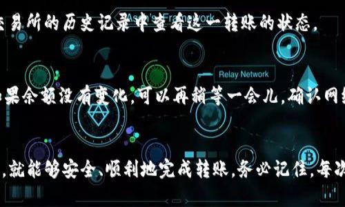 在进行数字货币交易时，将资金从交易所转移到钱包如TP钱包（TokenPocket Wallet）是一个重要的步骤。以下是一个详细的操作指南，帮助你顺利完成这一过程。

第一步：了解 TP 钱包
TP钱包是一款多链数字钱包，支持以太坊、波场、EOS等多个区块链网络的资产存储和管理。它的用户友好界面和高安全性，使得它成为了许多数字货币用户的优选。确保你在手机或电脑上下载并安装了TP钱包，并完成了创建钱包的步骤。

第二步：获取TP钱包地址
在将币转移到TP钱包之前，首先需要获取你的TP钱包地址。打开TP钱包应用，找到“钱包”选项。在这里，你会看到多个币种，选择你希望接收的币种（例如USDT、BTC等）。点击该币种，系统会展示你的接收地址。这通常是以一串字母和数字组成的地址，形似“0x12345...”的格式。

第三步：登陆交易所
接下来，你需要登陆你所使用的数字货币交易所（例如币安、火币、OKEx等）。确保你的账户已经完成实名认证，并且钱包中有足够的余额可以进行转账。同时，关注可能会收取的手续费，这通常会在转账前进行提示。

第四步：找到提现选项
在交易所的界面上，找到“提现”或“转出”选项。不同的交易所可能会有不同的命名，但通常都在用户操作菜单中。点击进入提现页面，你将看到可以进行提现的资产列表。

第五步：选择要转账的币种
在提现页面，选择与你的TP钱包相对应的币种。确保所选择的币种必须是你在TP钱包里想要接收的资产。如果选择错误，将无法成功接收。

第六步：填写TP钱包地址
在提现页面中，系统会要求你填写接收地址。在此处粘贴你从TP钱包复制的地址。务必仔细检查，确保地址完全正确，无任何遗漏或错误。错误的地址会导致资产的永久损失。

第七步：选择提现金额
在地址填写完毕后，你需要输入想要转账的金额。交易所通常会显示当前余额和可能的交易手续费。你可以根据需求输入金额，或者选择“全部提现”，将全部资产转移到TP钱包。

第八步：确认并提交请求
检查你输入的钱包地址和提现金额是否正确。如果一切无误，点击“确认”或“提交请求”按钮。通常，交易所会要求你进行二次验证，可能会通过邮箱、手机短信或者APP内的验证进行确认。

第九步：等待转账完成
提交请求后，你需要耐心等待转账的处理。根据网络的繁忙程度，这个过程可能会需要几分钟到几个小时不等。你可以在交易所的历史记录中查看这一转账的状态。

第十步：确认 TP 钱包到账
在等待的同时，可以打开TP钱包，查看对应币种的余额是否有变化。有时，转账在区块链网络中仍在确认，需要一些时间。如果余额没有变化，可以再稍等一会儿，确认网络状况。

总结
将资金从交易所转移到TP钱包并不是一件复杂的事情，只需按照上述步骤操作，注意每个环节的细节，确保信息的准确性，就能够安全、顺利地完成转账。务必记住，每次进行数字货币转账时，都要保持警惕，确保安全。通过良好的交易习惯，可以为你的数字货币投资带来更多的便利和保障。