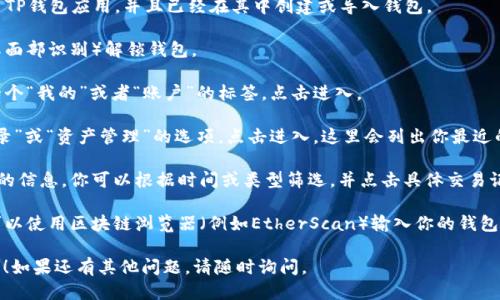 可以通过以下步骤查找TP钱包最近的交易记录：

1. **打开TP钱包**：首先，确保你已经下载并安装了TP钱包应用，并且已经在其中创建或导入钱包。

2. **登录钱包**：用你的密码或生物识别（如指纹或面部识别）解锁钱包。

3. **进入账户界面**：在主界面上，你通常会看到一个“我的”或者“账户”的标签，点击进入。

4. **查看交易记录**：在账户界面中，会有“交易记录”或“资产管理”的选项，点击进入，这里会列出你最近的交易信息，包括转账、接收、兑换等记录。

5. **筛选和查看具体交易**：如果需要查看更详细的信息，你可以根据时间或类型筛选，并点击具体交易记录以查看详细信息，包括交易时间、数量、手续费等。

6. **区块链浏览器**：如果你需要更深入的信息，可以使用区块链浏览器（例如EtherScan）输入你的钱包地址查询所有的交易历史。

希望这些步骤能够帮助你轻松找到最近的交易记录！如果还有其他问题，请随时询问。