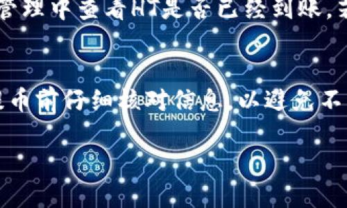 要将TP钱包中的HT（Huobi Token）提到火币（Huobi），您可以按照以下步骤操作：

第一步：打开TP钱包
首先，确保您的TP钱包已经安装在手机上并且成功登录。进入主界面，您会看到您的数字资产列表。

第二步：选择HT资产
在您的资产列表中，找到并点击“HT”或者“Huobi Token”选项。如果您还没有充值HT，请确保您已经将HT资产存入您的TP钱包中。

第三步：点击提币
在HT的资产详情页面，您将看到一个“提币”或“转出”的按钮。点击进入提币页面，准备输入火币的提币信息。

第四步：输入提币信息
在提币页面，您需要填写以下信息：
ul
    listrong提币地址：/strong进入火币平台，找到您的HT提币地址。在火币的资产管理页面，选择“HT”并查看您的钱包地址。复制该地址并粘贴到TP钱包中的提币地址框。/li
    listrong提币数量：/strong输入您想提到火币交易所的HT数量。请务必确认数量无误，以免出现错误。/li
    listrong网络选择：/strong根据火币支持的网络选择合适的提币网络。/li
/ul

第五步：确认提币信息
在确认提币信息的页面，请仔细核对您的提币地址和数量是否正确。同时，也需要验证网络是否与火币一致。确认无误后，点击“确认提币”。

第六步：进行安全验证
为了保护您的资产，TP钱包通常会要求进行安全验证。这可能包括输入密码、短信验证码或其他形式的验证。按照提示完成相关步骤。

第七步：等待提币完成
提交提币请求后，请耐心等待系统处理。一般情况下，提币会在几分钟内完成，但在网络拥堵或者其他特殊情况下，可能会需要更长时间。

第八步：查看提币状态
您可以在TP钱包的提币记录中查看提币状态，也可以在火币平台的资产管理中查看HT是否已经到账。若遇到问题，可以联系TP钱包或者火币的客服进行查询。

总结
完成以上步骤后，您的HT就成功从TP钱包提到火币交易所了。请确保在提币前仔细核对信息，以避免不必要的损失。交易数字资产时，安全永远是第一位的，祝您投资顺利！ 

希望这能帮助您顺利完成HT的提币操作！