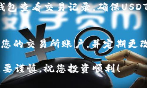 要将USDT提取到钱包中，通常需要遵循以下步骤。为确保您安全地进行交易，请务必在执行每一步之前了解相关操作和注意事项。以下是一些常见步骤：

选择合适的钱包
在您提取USDT之前，首先需要一个支持USDT的数字货币钱包。有许多种类的钱包可供选择，包括在线钱包、桌面钱包和硬件钱包。在线钱包易于使用适合新手，桌面钱包和硬件钱包则提供更高的安全性。

创建或访问钱包
如果您还没有钱包，您需要下载一个适合您的钱包应用程序并按照说明进行注册。确保您备份钱包的助记词，防止资产丢失。如果您已经有一个钱包，请确保您能够访问，并注意您的钱包地址。

登录交易所
大部分USDT都是通过交易所获得的。因此，您需要登录到您持有USDT的交易所账户。例如，您可以使用币安、火币或Coinbase等主流交易所。在登录时，请确保您的账户安全，采用双重认证等安全措施。

找到提取选项
在交易所的用户面板上，寻找“资金”或“资产”部分。在这里，您应能够看到您持有的数字货币，包括USDT。点击“提取”或“提现”，通常与“存入”相对。

输入提取信息
在提取界面，您需要填写以下信息：
ul
  listrong提取数量：/strong输入您想要提取的USDT数量。/li
  listrong钱包地址：/strong粘贴您之前创建或访问的钱包地址。确保该地址正确，这一点尤其重要，因为数字资产转账一旦执行无法撤回。/li
  listrong网络选择：/strong如果您的钱包支持多种网络（如ERC20、TRC20等），请确保选择与您的钱包相匹配的网络，以避免资产丢失。/li
/ul

确认提取
在您确认所有信息无误后，提交提取请求。根据交易所的设置，您可能需要完成安全验证。在具备良好安全策略的交易所，您可能会收到电子邮件或手机短信来确认您的提取请求。

等待交易确认
一旦您提交了请求并完成了任何必要的安全验证，交易所将处理您的提取请求。根据网络状况，提取交易可能需要几分钟到更长的时间。在这期间，您可以在交易所的“提取记录”部分查看交易状态。

确认资金到达钱包
一旦交易被网络确认，您应该会在您的钱包中看到转入的USDT。您可以通过访问您的钱包查看交易记录，确保USDT已经成功到达。

安全提示
在整个过程中，保持您的账户信息和钱包地址的安全。请始终启用两步验证（2FA）保护您的交易所账户，并定期更改密码。此外，注意钓鱼网站和诈骗行为，谨慎点击不明链接或下载不可信的应用程序。

上述步骤可以帮助您顺利地将USDT提取到您的钱包中。在交易和管理数字资产时一定要谨慎，祝您投资顺利！