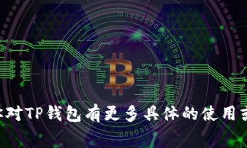TP钱包是指一种加密货币钱包，通常用于存储、管理和交易各种加密资产和数字货币。具体来说，“TP”可能是某个特定钱包的品牌或名称的缩写，通常与区块链技术相结合，允许用户以安全的方式进行加密货币的存储和交易。

在TP钱包中，用户可以进行以下几种操作：

1. **存储数字资产**：用户可以将其持有的比特币、以太坊或其他加密货币安全地存入TP钱包。

2. **交易**：用户可以通过TP钱包发送和接收加密货币，与其他用户进行交易。

3. **查看交易历史**：TP钱包通常提供交易记录，以便用户随时回顾其交易活动。

4. **管理私钥**：TP钱包负责用户的私钥管理，确保用户对其加密资产的控制权。

总之，TP钱包在加密货币的世界中是一个重要的工具，提供了存储和交易数字资产的便利。如果你对TP钱包有更多具体的使用或功能的疑问，可以提供更多细节，我会尽力解答。