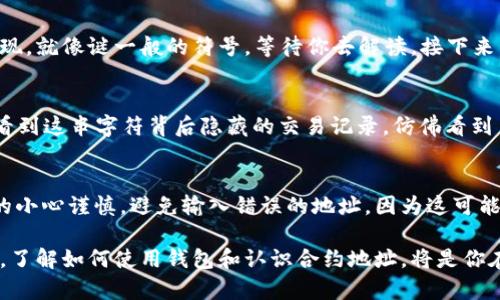 要在TP钱包中找到合约地址，你可以按照以下步骤进行操作。虽然描述的是具体步骤，但也会尽量用生动的语言表达。

步骤一：打开TP钱包
首先，你需要在你的移动设备上找到并打开TP钱包的应用程序。它可能会显示出如星空般闪烁的图标，点击进入，仿佛打开了一扇通往数字资产世界的大门。

步骤二：进入“资产”页面
在TP钱包主页面中，你将看到一个“资产”选项，像是一个打开的保险箱，揭示出你所有的数字财富。轻触这个选项，进入你的资产总览页面，仿佛走进一个充满珍宝的 黄金殿堂。

步骤三：选择合适的区块链
在资产页面，你会看到不同的数字资产，如同各类璀璨的宝石。找到你要查找合约地址的币种，点击进入。在这里，你可以选择相应的区块链网络，比如以太坊、币安智能链等，仿佛在选择最佳的航线，驶向未知的交易海洋。

步骤四：查找合约地址
进入特定数字资产页面后，向下滑动，你会发现与该资产相关的详细信息。合约地址通常会以一串字符的形式呈现，就像谜一般的符号，等待你去解读。接下来，找到“合约地址”或类似的字眼，点击复制，这个地址是你与该币种互动的钥匙。

步骤五：确认合约地址
在你复制了合约地址后，建议在浏览器中或者区块链浏览器（如Etherscan、BscScan）中验证它的合法性。你会看到这串字符背后隐藏的交易记录，仿佛看到了一幅波澜壮阔的历史画卷，记录着它的每一次起伏。

总结与提醒
找到合约地址就像是探险者寻找藏宝图，而这张图将引导你更高效地在数字资产的世界中航行。确保你操作时的小心谨慎，避免输入错误的地址，因为这可能导致不可逆转的损失。希望这些步骤能够帮助你在TP钱包中顺利找到合约地址，开启更多数字资产的探索之旅。

整体而言，找到合约地址的过程虽然简单，却是你迈向数字货币交易术语海洋的第一步。在这个不断变化的时代，了解如何使用钱包和认识合约地址，将是你在这条道路上获取成功的基石。