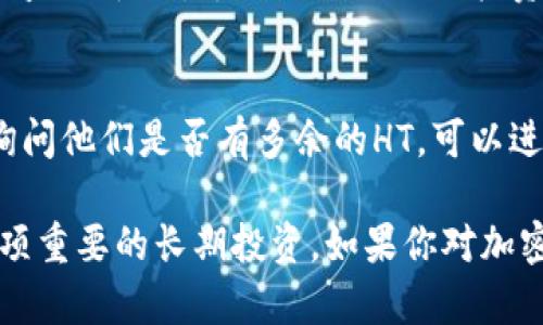 如果你的TP钱包里没有HT（Huobi Token），你可以通过以下几种方式来补充你的HT余额。

1. 学习了解HT及其用途
首先，了解HT的价值和用途是非常重要的。HT是火币交易所发行的原生代币，持有HT用户可以享受交易手续费的折扣、参与火币的生态项目等。因此，清楚HT的功能会让你更愿意去获取它。

2. 通过交易所购买HT
最直接的方法是通过交易所直接购买HT。你可以在火币或其他支持HT交易的交易所如OKEx等进行充值，选择合适的交易对（例如HT/USDT），然后按照市场价格购买。
购买时，可以设定限价单或市价单。限价单允许你设定一个价格，而市价单会以当前市场价格迅速成交。在选择购买方式时，请根据市场情况调整策略。

3. 收取交易奖励或参与活动
很多交易所会不定期开展活动，比如交易返现或空投。关注火币的官方公告，参与这些活动，有机会获得免费的HT。定期查看社区消息，可以帮助你获取更多的代币。

4. 加入社区，寻找合作机会
在火币的社区、微博、微信群或Telegram群中与其他用户交流，可能会发现有用户愿意转让HT给你。建立良好的网络和人际关系，可能获得一些额外的HT。

5. 参与DeFi市场
如果你对去中心化金融（DeFi）感兴趣，可以考虑把其他加密货币（如ETH、USDT）质押到DeFi项目中，赚取相应的收益，再用这些收益购买HT。研究DeFi项目的同时，也能增加你的加密资产。

6. 考虑进行小额交易
有时小额交易可以利用市场波动获取利润，所赚取的利润可以转换为HT。选择一个你相信的资产进行小额投资，并在适当的时候卖出，赚取利润后再进行HT的购买。

7. 保持耐心，设定投资计划
获取HT的过程需要耐心与计划。当你有了一定数量的其他加密资产时，可以设定一个长期投资计划，通过稳定收益积累HT，达到更好的组合投资效果。

8. 接受赠送
在一些加密货币活动或社群中，有时候会有人送出HT或其他代币作为奖励。如果你有朋友在玩加密货币，可以询问他们是否有多余的HT，可以进行小额赠送或交换。

通过以上方式，你可以逐渐增加你钱包内的HT数量。同时，提升自己对加密货币市场的理解与投资意识，也是一项重要的长期投资。如果你对加密货币投资有浓厚兴趣，应多阅读相关书籍、参加在线课程或加入投资俱乐部，与志同道合的人共同学习和交流。