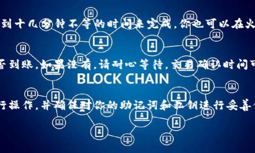 将加密货币从TP钱包转移到火币（Huobi）交易所的过程相对简单，但需要小心处理，以确保资金安全。以下是详细的步骤，帮助你完成这一交易。

第一步：登录并备份你的TP钱包
首先，确保你已经下载并安装了TP钱包，并创建了一个钱包账号。如果你还没有创建TP钱包，请下载官方版本的钱包应用，按步骤设置并备份你的助记词，以免在未来无法找回。

第二步：了解你的目标币种
在转账之前，确认你想要转移的币种是否支持转入火币交易所。例如，比特币（BTC）、以太坊（ETH）、和USDT等都是火币上常见的币种。请务必确认你在火币的账户中支持该币种交易。

第三步：获取火币的接收地址
登录你的火币账户，找到“充值”选项，选择你需要转移的币种。充值页面会显示你该币种的接收地址。请务必仔细复制这个地址，因为任何错误都可能导致资金丢失。

第四步：打开TP钱包进行转账
在TP钱包中，选择你想要转账的币种，点击“发送”按钮。在发送页面，将之前复制的火币接收地址粘贴到地址栏中。填写转账金额，并检查两次，确保没有误输入。

第五步：确认交易细节
在确认转账页面，你会看到手续费（Gas费）和总金额的明细。检查确认所有信息是否无误，然后点击“确认”进行转账。这一步非常重要，确保每一个细节都正确无误，以避免不必要的损失。

第六步：等待转账确认
完成转账后，你可以在TP钱包中查看交易记录，等待区块链网络确认。如果转账量大，可能需要几分钟到十几分钟不等的时间来完成。你也可以在火币的“资产管理”中查看相关币种的到账情况。

第七步：检查到账情况
一旦区块链网络确认了交易，你的币种将被转入火币账户。确保及时检查你的火币钱包，查看资产是否到账，如果没有，请耐心等待，交易确认时间可能因网络拥堵而变长。

注意事项
在进行加密货币转账时，请始终关注安全性。避免在公共网络下进行交易操作，建议使用私人网络进行操作，并确保对你的助记词和私钥进行妥善保管。此外，转账前最好先进行小额转账测试，确认一切正常后再进行大额转账，以保障你的资金安全。

通过上述步骤，你可以较为顺利地将加密货币从TP钱包转移到火币交易所。祝你交易愉快！