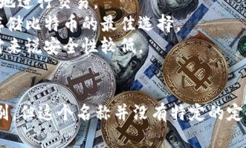 比特币的钱包通常被称为“比特币钱包”或“数字钱包”。比特币钱包是一种软件应用程序，允许用户存储、接收和发送比特币。根据存储方式，比特币钱包可分为几种类型，包括：

1. **软件钱包**：运行在电脑或移动设备上的应用程序，用户可以方便地进行交易。
2. **硬件钱包**：专用的物理设备，提供更高的安全性，通常被认为是存储比特币的最佳选择。
3. **在线钱包**：托管在云端的服务，让用户可以随时随地访问，但相对来说安全性较低。
4. **纸钱包**：将比特币的私钥和公钥打印在纸上，完全离线存储。

用户在创建比特币钱包时，通常会给钱包分配一个名称，方便管理和识别，但这个名称并没有特定的定义，完全由用户自行决定。