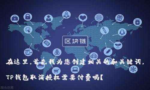 在这里，首先我为您创建相关的和关键词。

TP钱包取消授权需要付费吗？