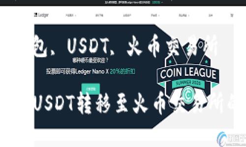 以下是您需要的内容：

 将TP钱包中的USDT转移至火币交易所的详细指南

关键词： TP钱包, USDT, 火币交易所

将TP钱包中的USDT转移至火币交易所的详细指南